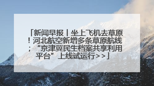新闻早报丨坐上飞机去草原！河北航空新增多条草原航线；“京津冀民生档案共享利用平台”上线试运行>>