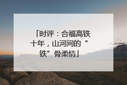 时评：合福高铁十年，山河间的“铁”骨柔情