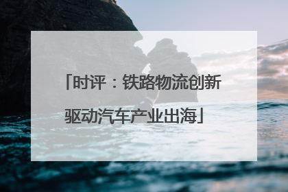 时评：铁路物流创新驱动汽车产业出海