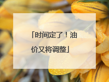 时间定了！油价又将调整