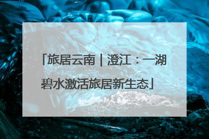 旅居云南｜澄江：一湖碧水激活旅居新生态