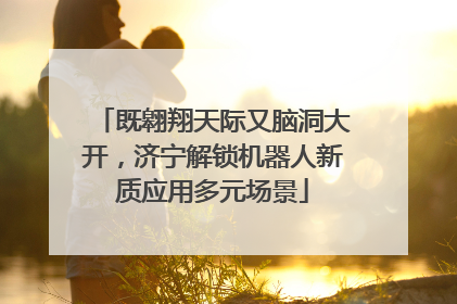 既翱翔天际又脑洞大开，济宁解锁机器人新质应用多元场景