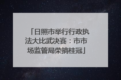 日照市举行行政执法大比武决赛：市市场监管局荣摘桂冠