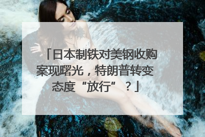 日本制铁对美钢收购案现曙光，特朗普转变态度“放行”？