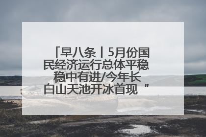 早八条丨5月份国民经济运行总体平稳 稳中有进/今年长白山天池开冰首现“文武双全”奇观