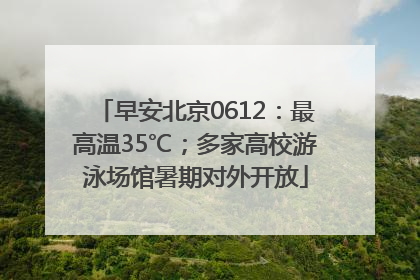 早安北京0612：最高温35℃；多家高校游泳场馆暑期对外开放