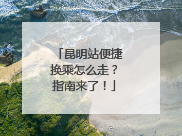 昆明站便捷换乘怎么走？指南来了！