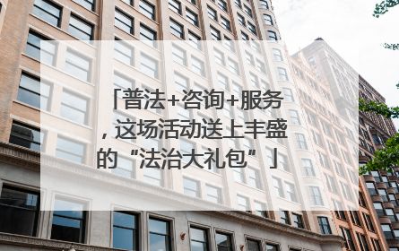 普法+咨询+服务，这场活动送上丰盛的“法治大礼包”