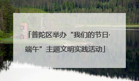 普陀区举办“我们的节日·端午”主题文明实践活动