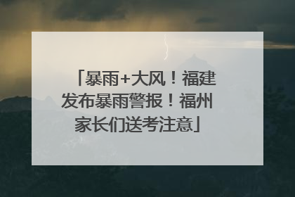 暴雨+大风！福建发布暴雨警报！福州家长们送考注意