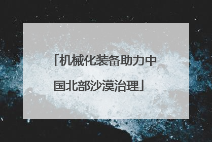 机械化装备助力中国北部沙漠治理