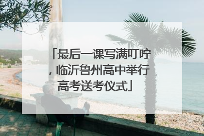 最后一课写满叮咛，临沂鲁州高中举行高考送考仪式