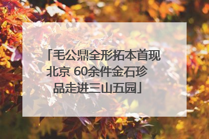 毛公鼎全形拓本首现北京 60余件金石珍品走进三山五园