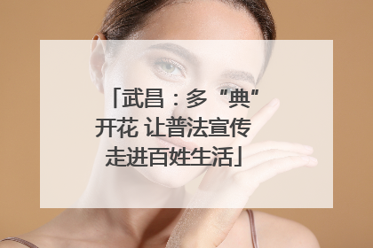 武昌：多“典”开花 让普法宣传走进百姓生活