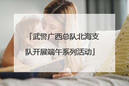 武警广西总队北海支队开展端午系列活动