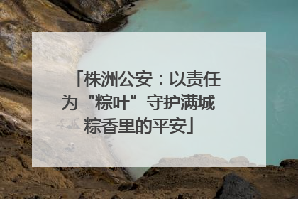 株洲公安：以责任为“粽叶”守护满城粽香里的平安
