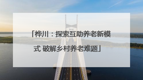 桦川：探索互助养老新模式 破解乡村养老难题