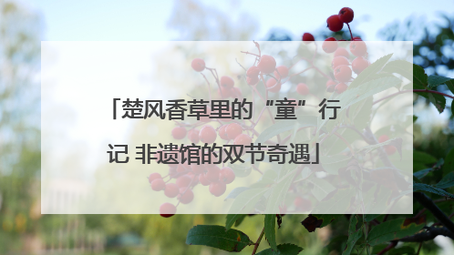 楚风香草里的“童”行记 非遗馆的双节奇遇