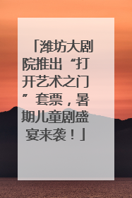 潍坊大剧院推出“打开艺术之门”套票，暑期儿童剧盛宴来袭！