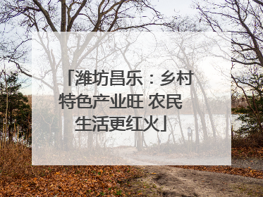 潍坊昌乐：乡村特色产业旺 农民生活更红火