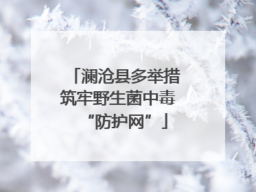 澜沧县多举措筑牢野生菌中毒“防护网”