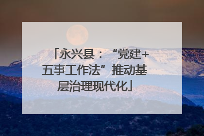 永兴县：“党建+五事工作法”推动基层治理现代化