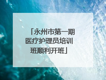 永州市第一期医疗护理员培训班顺利开班