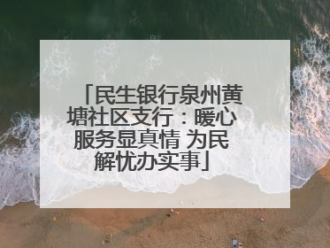 民生银行泉州黄塘社区支行：暖心服务显真情 为民解忧办实事