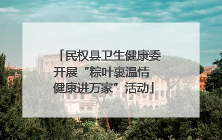 民权县卫生健康委开展“粽叶裹温情 健康进万家”活动