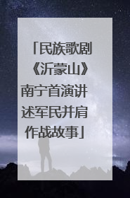 民族歌剧《沂蒙山》南宁首演讲述军民并肩作战故事