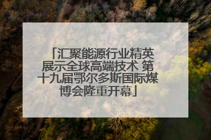 汇聚能源行业精英 展示全球高端技术 第十九届鄂尔多斯国际煤博会隆重开幕