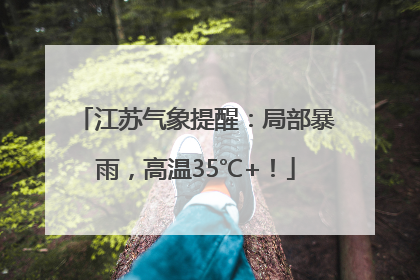 江苏气象提醒：局部暴雨，高温35℃+！