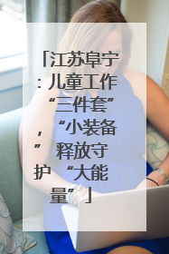 江苏阜宁：儿童工作“三件套”，“小装备” 释放守护 “大能量”