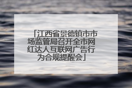 江西省景德镇市市场监管局召开全市网红达人互联网广告行为合规提醒会