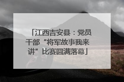 江西吉安县：党员干部“将军故事我来讲”比赛圆满落幕