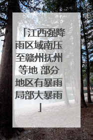 江西强降雨区域南压至赣州抚州等地 部分地区有暴雨局部大暴雨