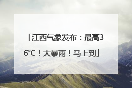 江西气象发布：最高36℃！大暴雨！马上到