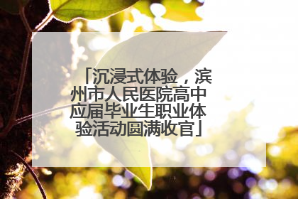 沉浸式体验，滨州市人民医院高中应届毕业生职业体验活动圆满收官