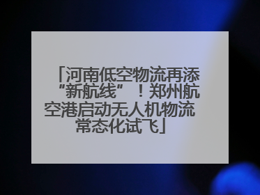 河南低空物流再添“新航线”！郑州航空港启动无人机物流常态化试飞