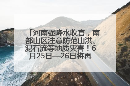 河南强降水收官，南部山区注意防范山洪、泥石流等地质灾害！6月25日—26日将再迎大范围降水