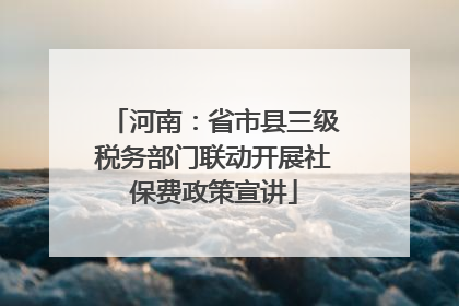 河南：省市县三级税务部门联动开展社保费政策宣讲