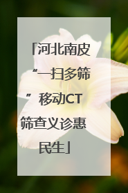 河北南皮“一扫多筛”移动CT筛查义诊惠民生