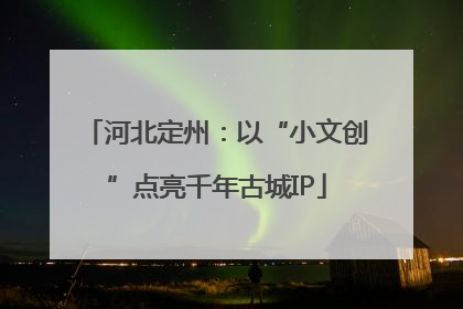 河北定州：以“小文创”点亮千年古城IP