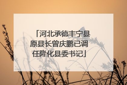 河北承德丰宁县原县长曾庆鹏已调任隆化县委书记