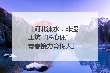 河北涞水：非遗工坊“匠心课” 青春接力育传人