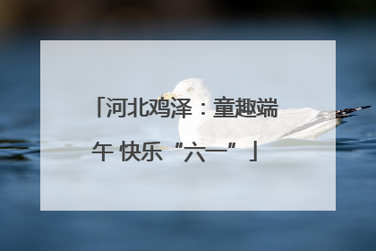 河北鸡泽：童趣端午 快乐“六一”