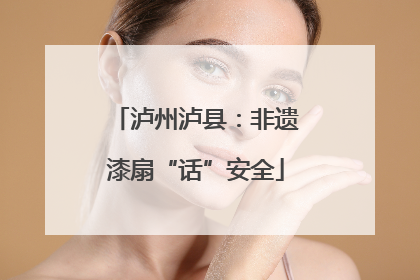 泸州泸县：非遗漆扇“话”安全