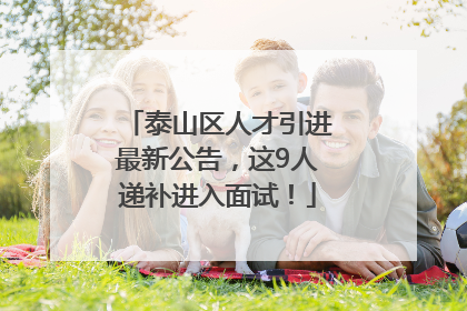 泰山区人才引进最新公告，这9人递补进入面试！