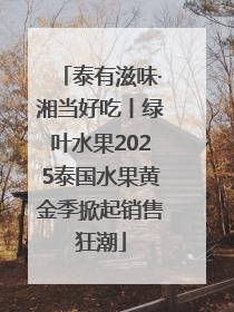 泰有滋味·湘当好吃丨绿叶水果2025泰国水果黄金季掀起销售狂潮