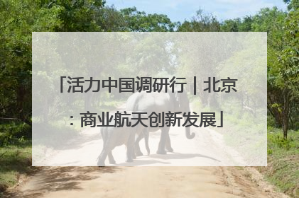 活力中国调研行｜北京：商业航天创新发展